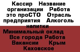 Кассир › Название организации ­ Работа-это проСТО › Отрасль предприятия ­ Алкоголь, напитки › Минимальный оклад ­ 1 - Все города Работа » Вакансии   . Крым,Каховское